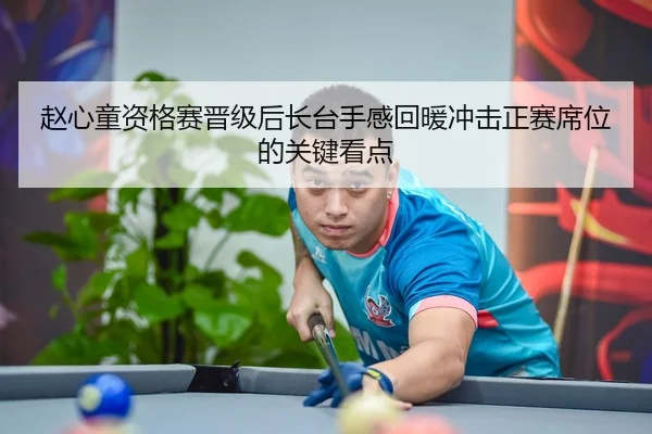 赵心童资格赛晋级后长台手感回暖冲击正赛席位的关键看点